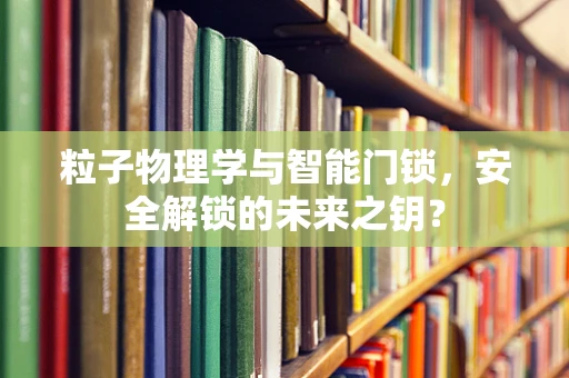 粒子物理学与智能门锁，安全解锁的未来之钥？