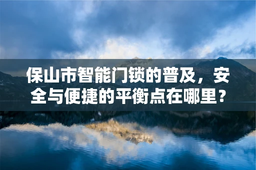 保山市智能门锁的普及，安全与便捷的平衡点在哪里？