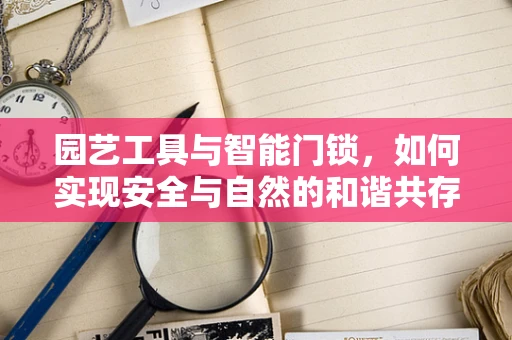 园艺工具与智能门锁，如何实现安全与自然的和谐共存？