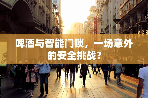 啤酒与智能门锁，一场意外的安全挑战？