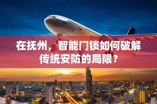 在抚州，智能门锁如何破解传统安防的局限？