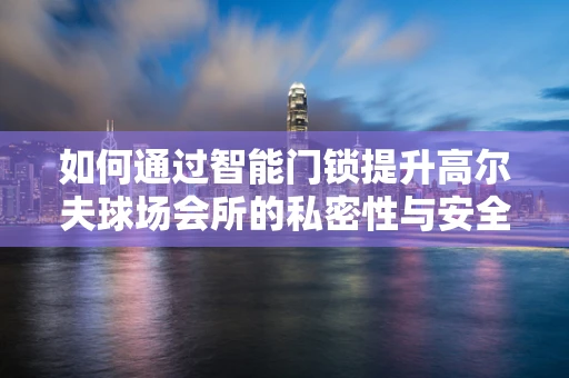 如何通过智能门锁提升高尔夫球场会所的私密性与安全性？