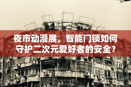 夜市动漫展，智能门锁如何守护二次元爱好者的安全？