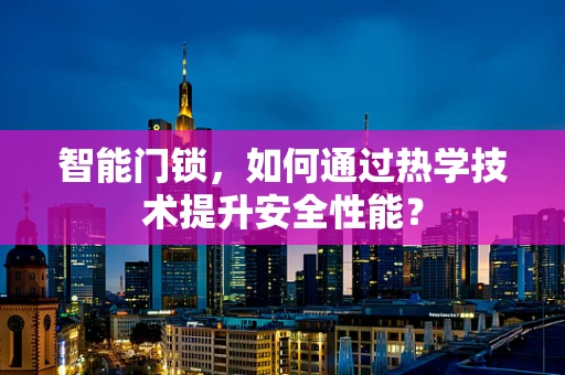 智能门锁，如何通过热学技术提升安全性能？