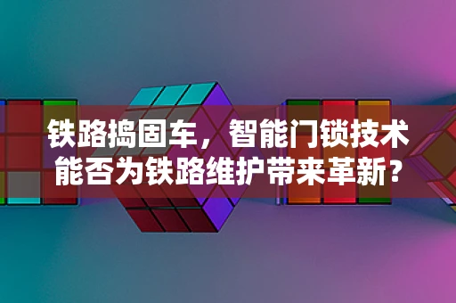 铁路捣固车，智能门锁技术能否为铁路维护带来革新？