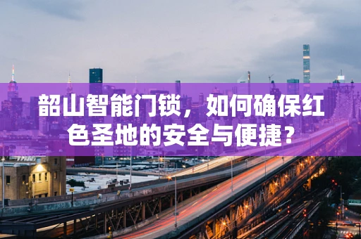 韶山智能门锁，如何确保红色圣地的安全与便捷？