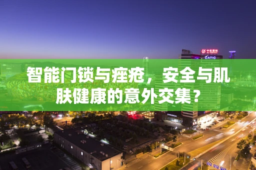 智能门锁与痤疮，安全与肌肤健康的意外交集？