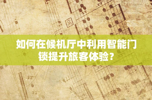 如何在候机厅中利用智能门锁提升旅客体验？