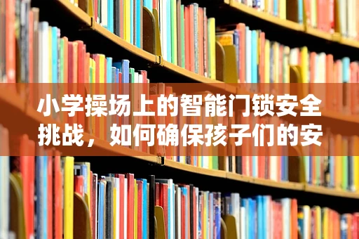 小学操场上的智能门锁安全挑战，如何确保孩子们的安心？