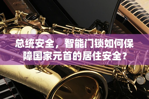 总统安全，智能门锁如何保障国家元首的居住安全？