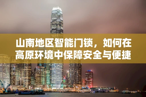 山南地区智能门锁，如何在高原环境中保障安全与便捷？