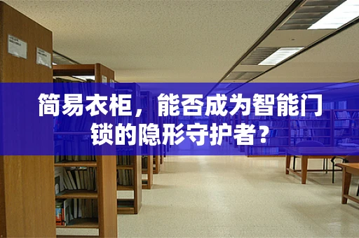 简易衣柜，能否成为智能门锁的隐形守护者？