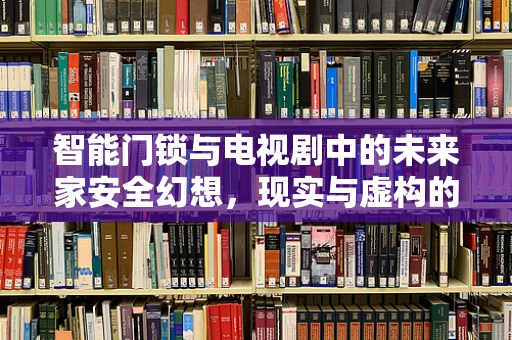 智能门锁与电视剧中的未来家安全幻想，现实与虚构的界限