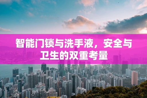 智能门锁与洗手液，安全与卫生的双重考量
