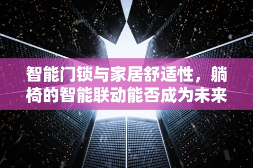 智能门锁与家居舒适性，躺椅的智能联动能否成为未来趋势？