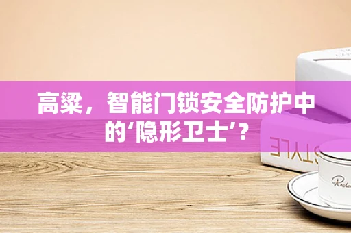 高粱，智能门锁安全防护中的‘隐形卫士’？