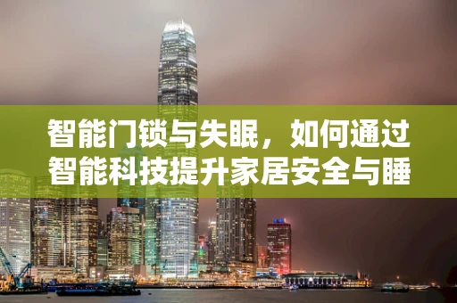 智能门锁与失眠，如何通过智能科技提升家居安全与睡眠质量？