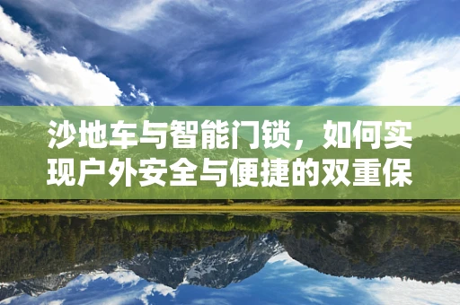 沙地车与智能门锁，如何实现户外安全与便捷的双重保障？