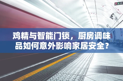 鸡精与智能门锁，厨房调味品如何意外影响家居安全？