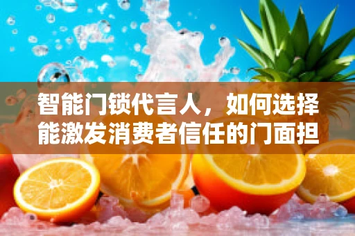 智能门锁代言人，如何选择能激发消费者信任的门面担当？