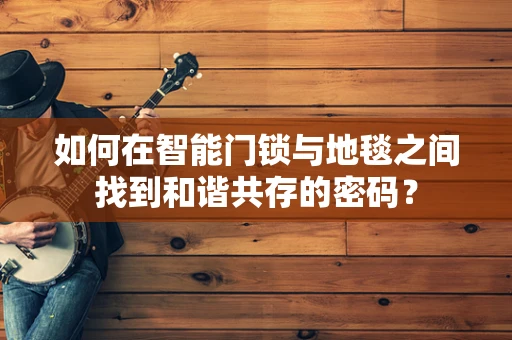 如何在智能门锁与地毯之间找到和谐共存的密码？