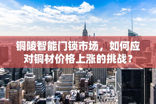 铜陵智能门锁市场，如何应对铜材价格上涨的挑战？