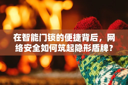 在智能门锁的便捷背后，网络安全如何筑起隐形盾牌？