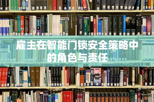 雇主在智能门锁安全策略中的角色与责任