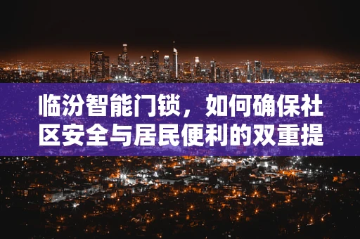 临汾智能门锁，如何确保社区安全与居民便利的双重提升？