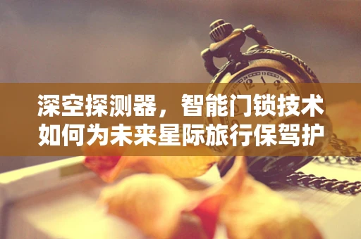 深空探测器，智能门锁技术如何为未来星际旅行保驾护航？
