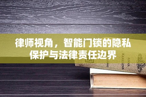 律师视角，智能门锁的隐私保护与法律责任边界