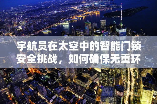 宇航员在太空中的智能门锁安全挑战，如何确保无重环境下的安全解锁？