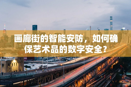画廊街的智能安防，如何确保艺术品的数字安全？