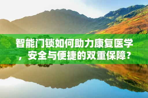 智能门锁如何助力康复医学，安全与便捷的双重保障？