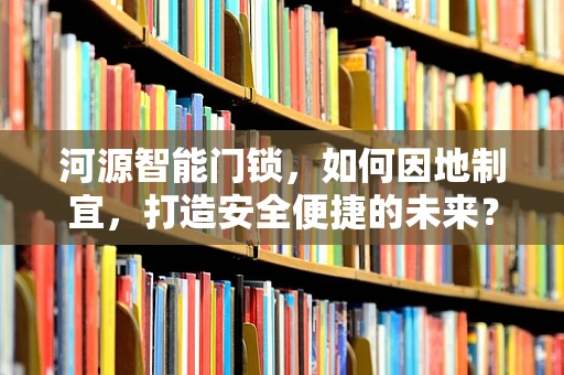 河源智能门锁，如何因地制宜，打造安全便捷的未来？