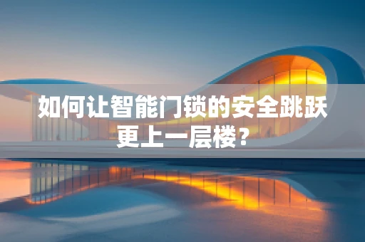 如何让智能门锁的安全跳跃更上一层楼？