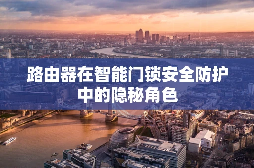 路由器在智能门锁安全防护中的隐秘角色