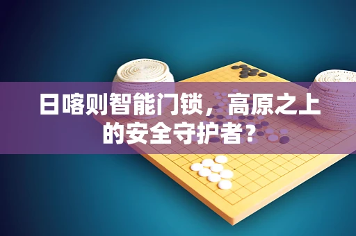 日喀则智能门锁，高原之上的安全守护者？