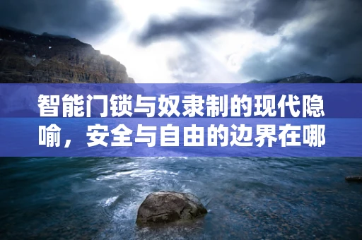 智能门锁与奴隶制的现代隐喻，安全与自由的边界在哪里？