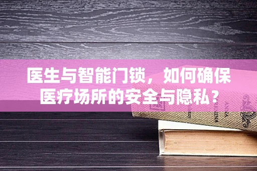 医生与智能门锁，如何确保医疗场所的安全与隐私？