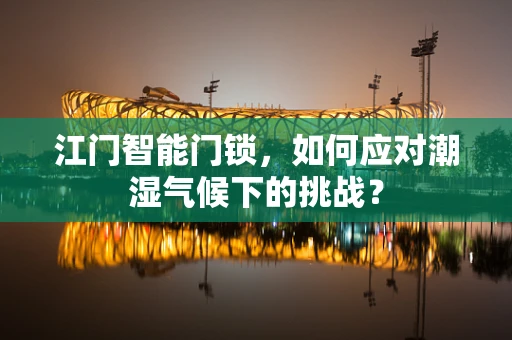 江门智能门锁，如何应对潮湿气候下的挑战？