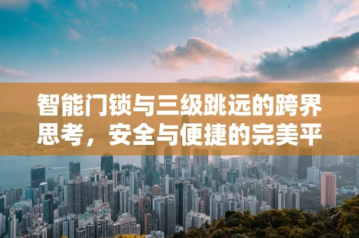智能门锁与三级跳远的跨界思考，安全与便捷的完美平衡？