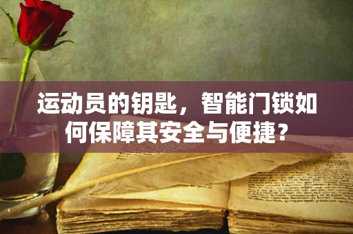 运动员的钥匙，智能门锁如何保障其安全与便捷？