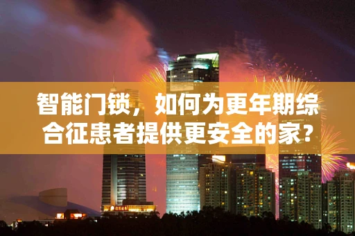智能门锁，如何为更年期综合征患者提供更安全的家？