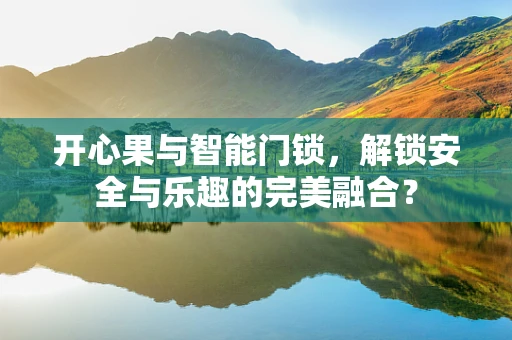 开心果与智能门锁，解锁安全与乐趣的完美融合？