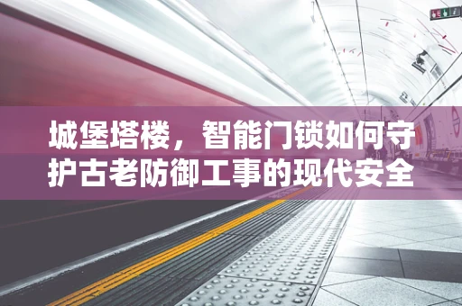城堡塔楼，智能门锁如何守护古老防御工事的现代安全？