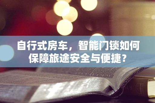 自行式房车，智能门锁如何保障旅途安全与便捷？