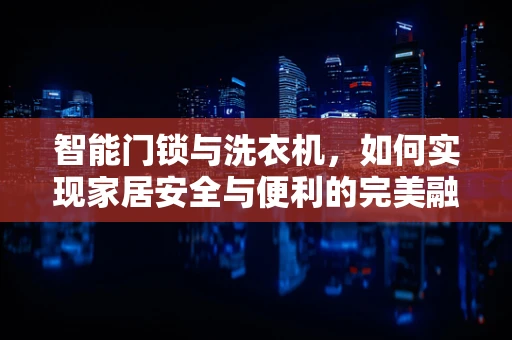 智能门锁与洗衣机，如何实现家居安全与便利的完美融合？