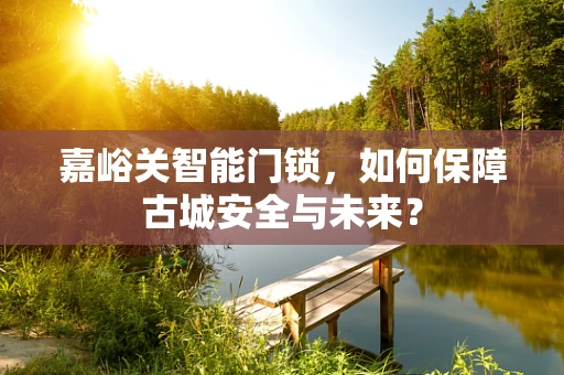 嘉峪关智能门锁，如何保障古城安全与未来？