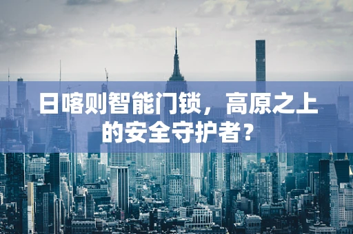 日喀则智能门锁，高原之上的安全守护者？